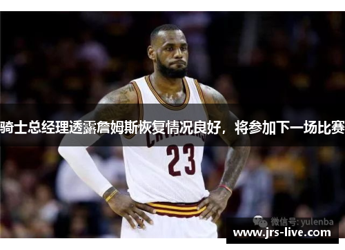 骑士总经理透露詹姆斯恢复情况良好，将参加下一场比赛